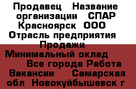 Продавец › Название организации ­ СПАР-Красноярск, ООО › Отрасль предприятия ­ Продажи › Минимальный оклад ­ 15 000 - Все города Работа » Вакансии   . Самарская обл.,Новокуйбышевск г.